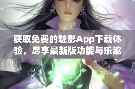 获取免费的魅影App下载体验，尽享最新版功能与乐趣