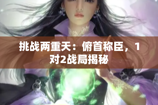 挑战两重天：俯首称臣，1对2战局揭秘