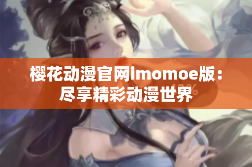 樱花动漫官网imomoe版：尽享精彩动漫世界