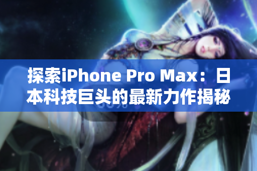 探索iPhone Pro Max：日本科技巨头的最新力作揭秘