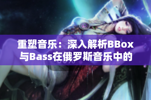 重塑音乐：深入解析BBox与Bass在俄罗斯音乐中的重要地位