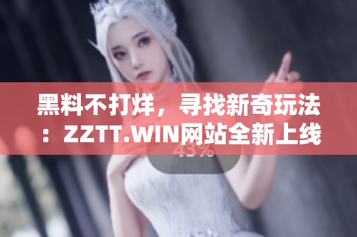 黑料不打烊，寻找新奇玩法：ZZTT.WIN网站全新上线，探索无尽趣味！