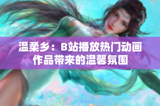 温柔乡：B站播放热门动画作品带来的温馨氛围