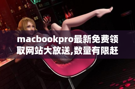 macbookpro最新免费领取网站大放送,数量有限赶紧抢购