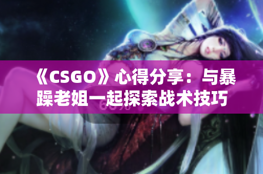 《CSGO》心得分享：与暴躁老姐一起探索战术技巧