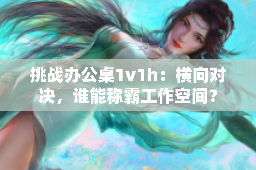 挑战办公桌1v1h：横向对决，谁能称霸工作空间？