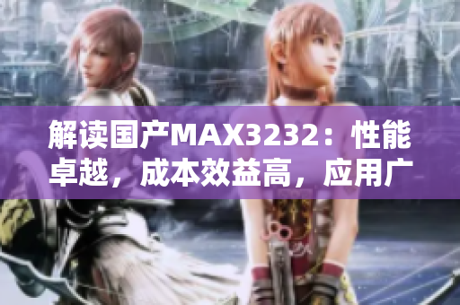 解读国产MAX3232：性能卓越，成本效益高，应用广泛