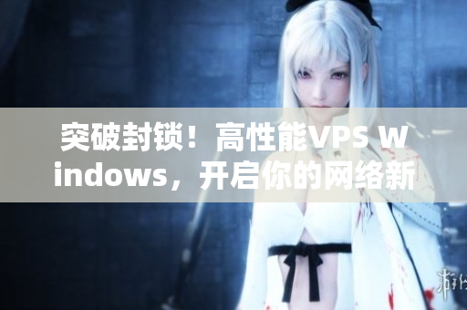 突破封锁！高性能VPS Windows，开启你的网络新纪元