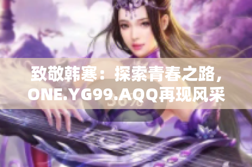 致敬韩寒：探索青春之路，ONE.YG99.AQQ再现风采