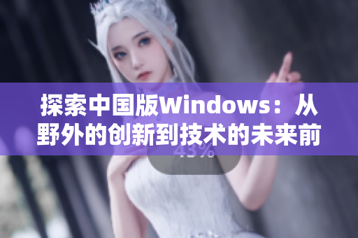 探索中国版Windows：从野外的创新到技术的未来前景