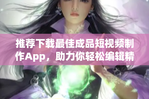 推荐下载最佳成品短视频制作App，助力你轻松编辑精彩视频