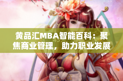 黄品汇MBA智能百科：聚焦商业管理，助力职业发展