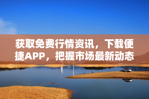 获取免费行情资讯，下载便捷APP，把握市场最新动态