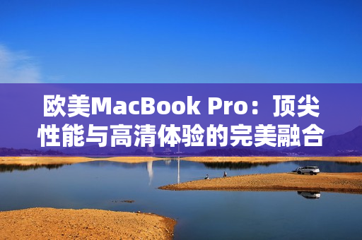 欧美MacBook Pro：顶尖性能与高清体验的完美融合