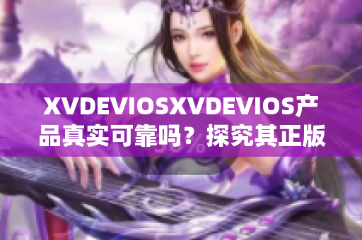 XVDEVIOSXVDEVIOS产品真实可靠吗？探究其正版认证及品质保证