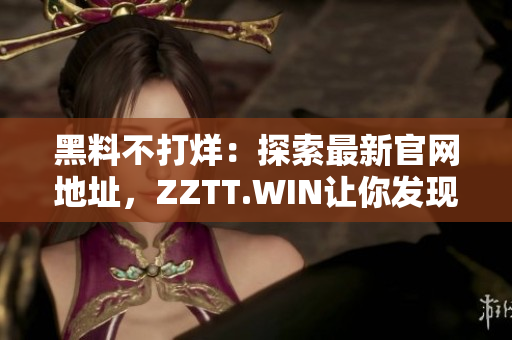 黑料不打烊：探索最新官网地址，ZZTT.WIN让你发现更多独家八卦