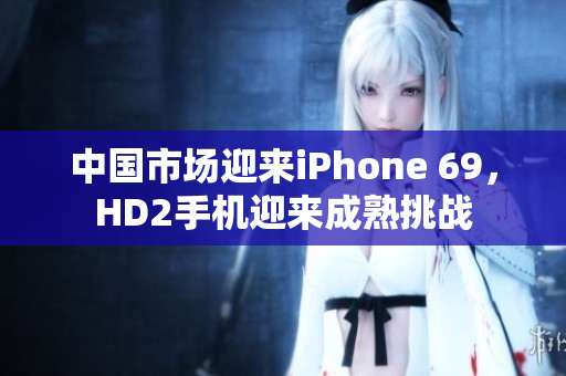 中国市场迎来iPhone 69，HD2手机迎来成熟挑战