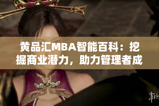 黄品汇MBA智能百科：挖掘商业潜力，助力管理者成长