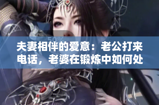 夫妻相伴的爱意：老公打来电话，老婆在锻炼中如何处理