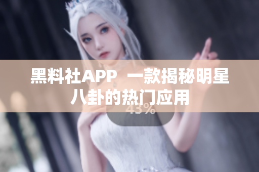 黑料社APP  一款揭秘明星八卦的热门应用