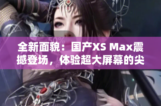 全新面貌：国产XS Max震撼登场，体验超大屏幕的尖端科技