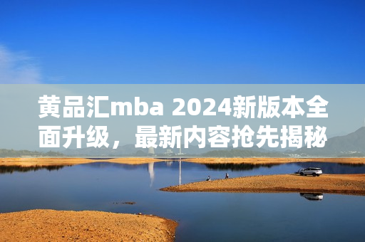 黄品汇mba 2024新版本全面升级，最新内容抢先揭秘