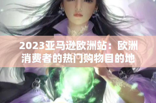 2023亚马逊欧洲站：欧洲消费者的热门购物目的地