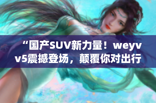 “国产SUV新力量！weyvv5震撼登场，颠覆你对出行的想象！”