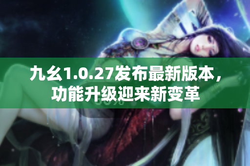 九幺1.0.27发布最新版本，功能升级迎来新变革