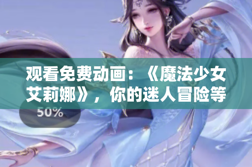 观看免费动画：《魔法少女艾莉娜》，你的迷人冒险等待着！