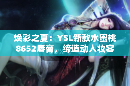 焕彩之夏：YSL新款水蜜桃8652唇膏，缔造动人妆容