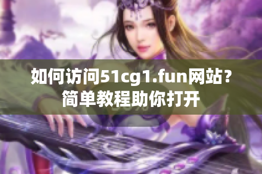 如何访问51cg1.fun网站？简单教程助你打开