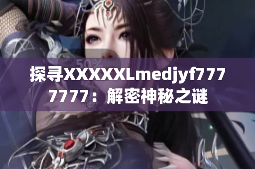 探寻XXXXXLmedjyf7777777：解密神秘之谜