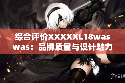 综合评价XXXXXL18waswas：品牌质量与设计魅力并存