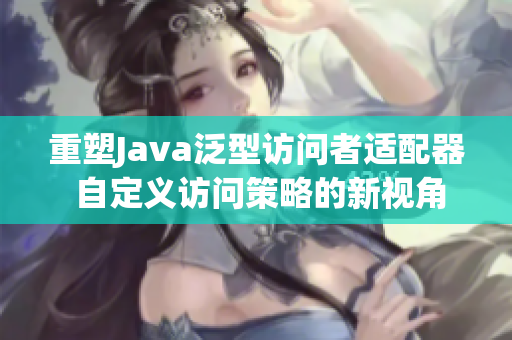 重塑Java泛型访问者适配器 自定义访问策略的新视角