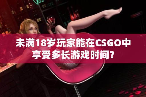 未满18岁玩家能在CSGO中享受多长游戏时间？