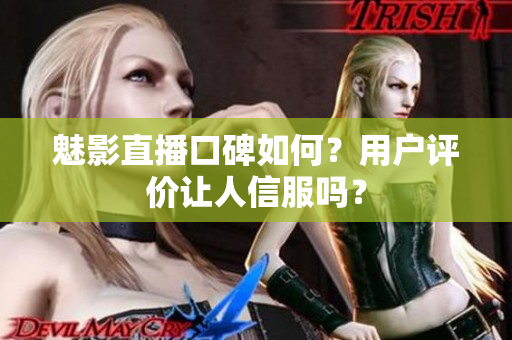 魅影直播口碑如何？用户评价让人信服吗？