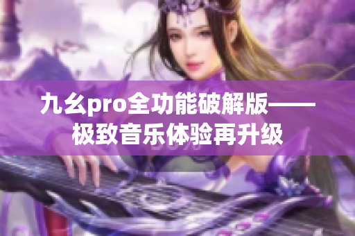 九幺pro全功能破解版——极致音乐体验再升级