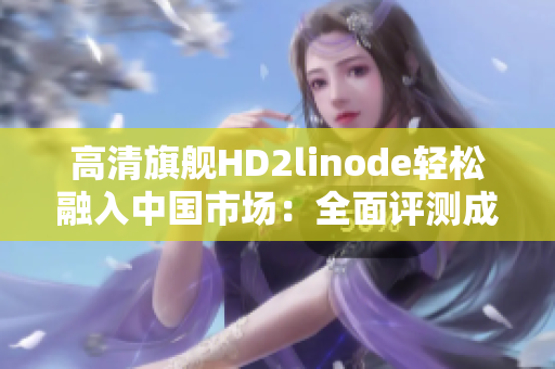 高清旗舰HD2linode轻松融入中国市场：全面评测成熟iPhone