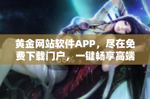 黄金网站软件APP，尽在免费下载门户，一键畅享高端服务