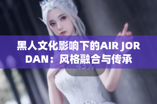 黑人文化影响下的AIR JORDAN：风格融合与传承