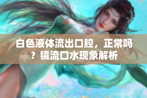 白色液体流出口腔，正常吗？镜流口水现象解析