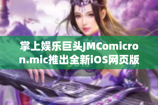 掌上娱乐巨头JMComicron.mic推出全新iOS网页版入口