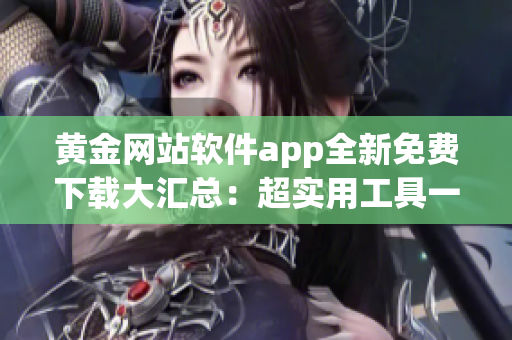 黄金网站软件app全新免费下载大汇总：超实用工具一键获取!