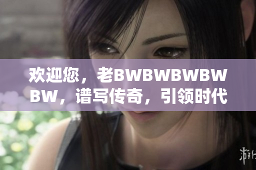 欢迎您，老BWBWBWBWBW，谱写传奇，引领时代潮流