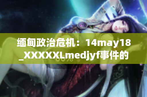 缅甸政治危机：14may18_XXXXXLmedjyf事件的深度解析