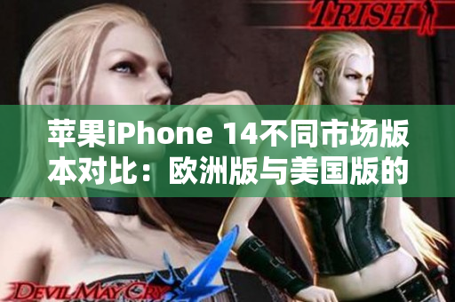 苹果iPhone 14不同市场版本对比：欧洲版与美国版的差异与优劣评析