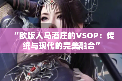 “欧版人马酒庄的VSOP：传统与现代的完美融合”