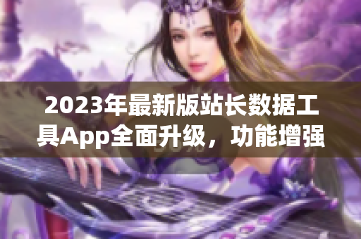 2023年最新版站长数据工具App全面升级，功能增强，用户体验优化