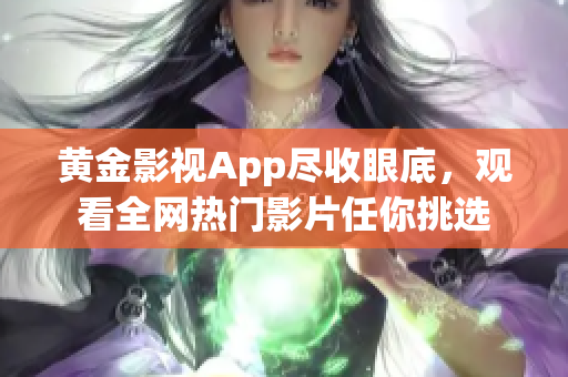 黄金影视App尽收眼底，观看全网热门影片任你挑选